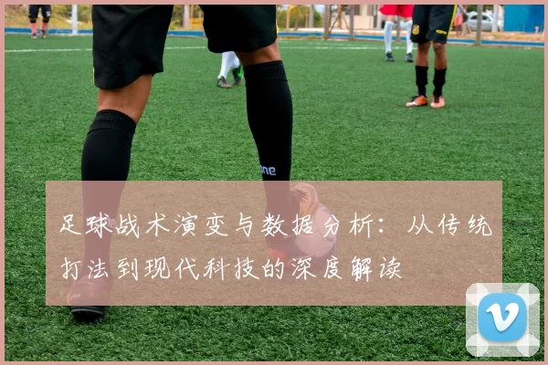 足球战术演变与数据分析：从传统打法到现代科技的深度解读