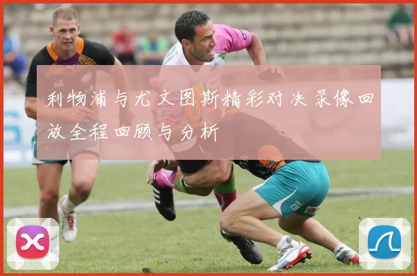 利物浦与尤文图斯精彩对决录像回放全程回顾与分析