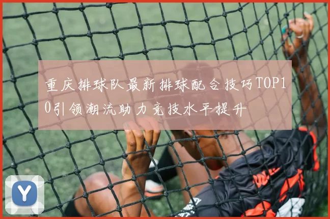 重庆排球队最新排球配合技巧TOP10引领潮流助力竞技水平提升