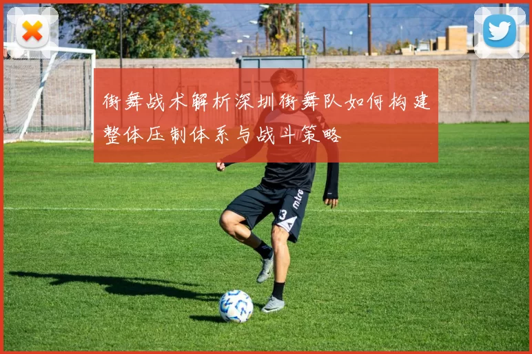 街舞战术解析深圳街舞队如何构建整体压制体系与战斗策略