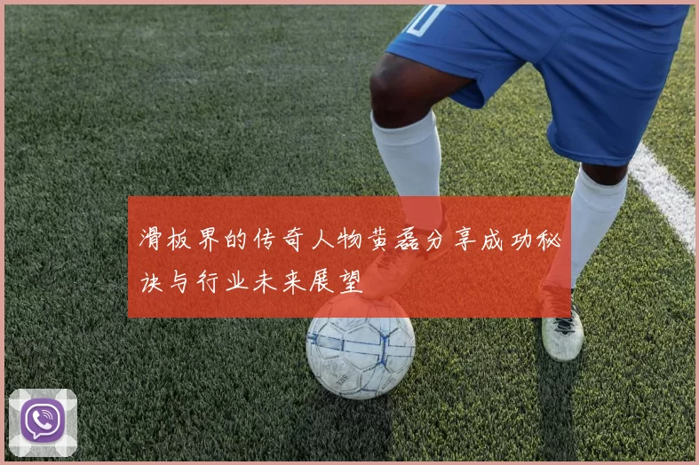 滑板界的传奇人物黄磊分享成功秘诀与行业未来展望