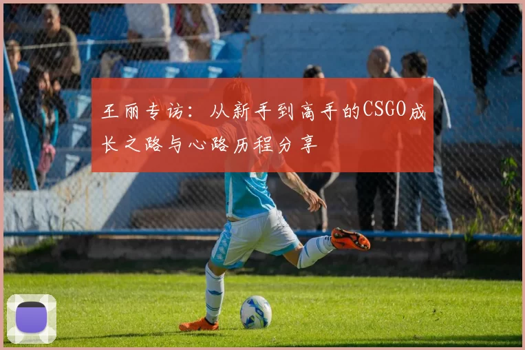 王丽专访：从新手到高手的CSGO成长之路与心路历程分享