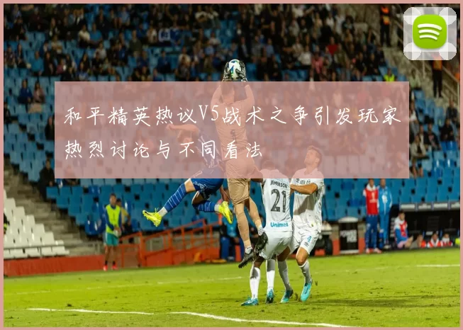 和平精英热议V5战术之争引发玩家热烈讨论与不同看法