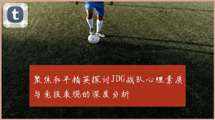 聚焦和平精英探讨JDG战队心理素质与竞技表现的深度分析