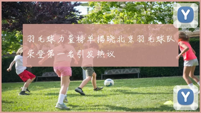 羽毛球力量榜单揭晓北京羽毛球队荣登第一名引发热议