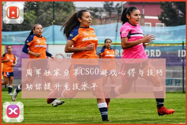 周军独家分享CSGO游戏心得与技巧助你提升竞技水平
