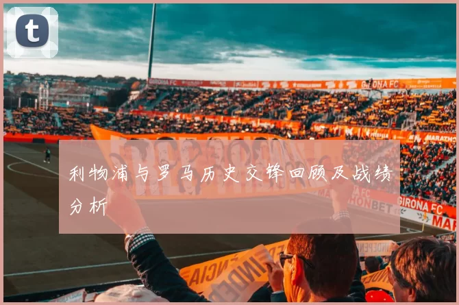 利物浦与罗马历史交锋回顾及战绩分析
