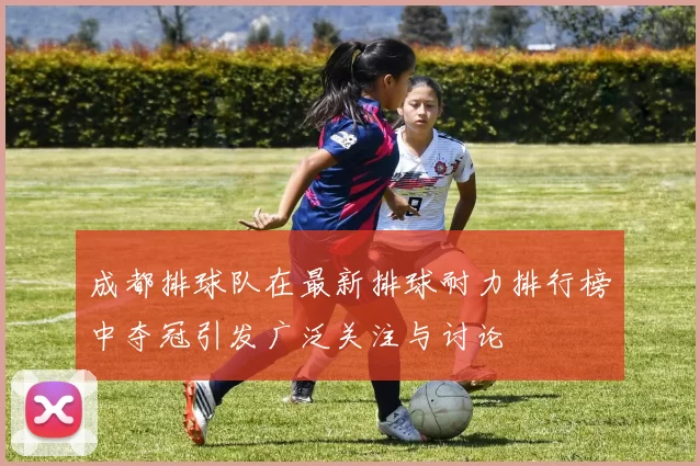 成都排球队在最新排球耐力排行榜中夺冠引发广泛关注与讨论