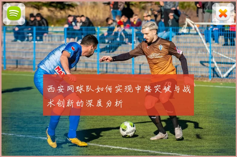 西安网球队如何实现中路突破与战术创新的深度分析