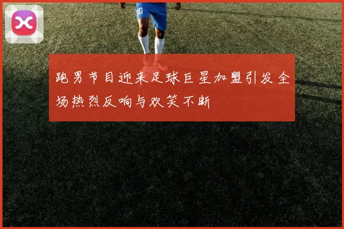 跑男节目迎来足球巨星加盟引发全场热烈反响与欢笑不断