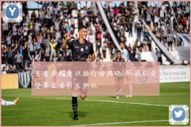 王者荣耀意识排行榜揭晓LNG战队荣登第五名引发热议