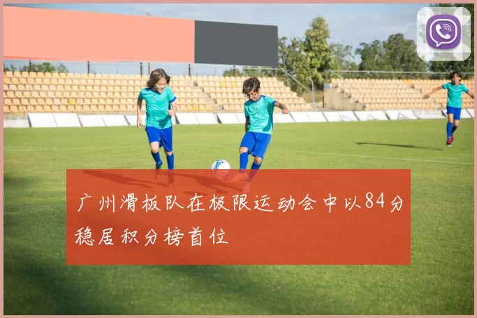 广州滑板队在极限运动会中以84分稳居积分榜首位
