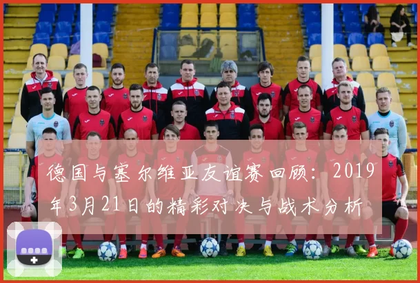 德国与塞尔维亚友谊赛回顾：2019年3月21日的精彩对决与战术分析