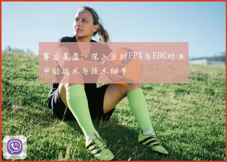 赛后复盘：深入分析FPX与EDG对决中的战术与技术细节