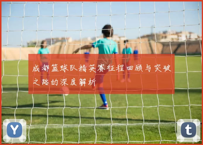 成都篮球队精英赛征程回顾与突破之路的深度解析