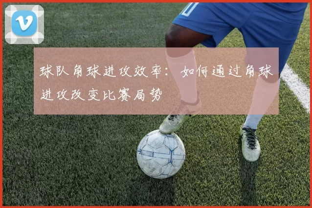 球队角球进攻效率：如何通过角球进攻改变比赛局势