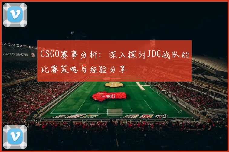 CSGO赛事分析：深入探讨JDG战队的比赛策略与经验分享
