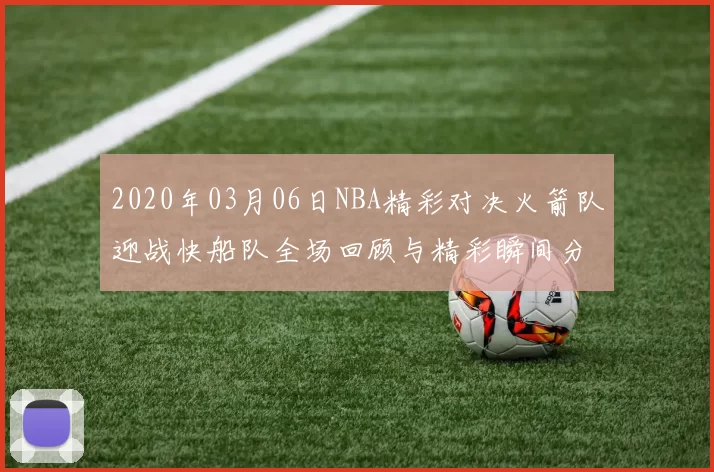 2020年03月06日NBA精彩对决火箭队迎战快船队全场回顾与精彩瞬间分析