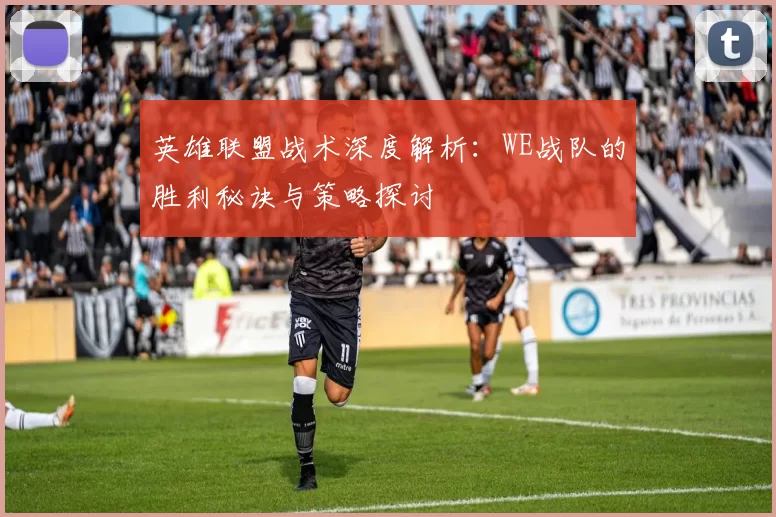 英雄联盟战术深度解析：WE战队的胜利秘诀与策略探讨