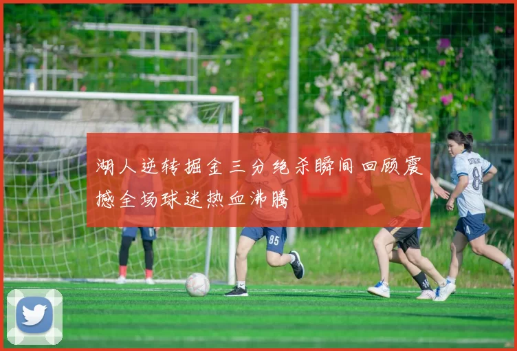 湖人逆转掘金三分绝杀瞬间回顾震撼全场球迷热血沸腾