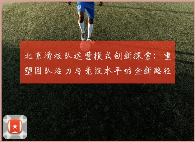 北京滑板队运营模式创新探索：重塑团队活力与竞技水平的全新路径