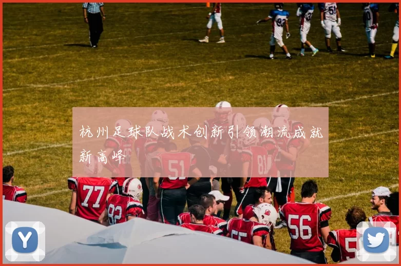 杭州足球队战术创新引领潮流成就新高峰