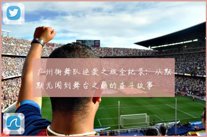 广州街舞队逆袭之旅全纪录：从默默无闻到舞台之巅的奋斗故事