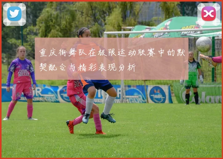 重庆街舞队在极限运动联赛中的默契配合与精彩表现分析